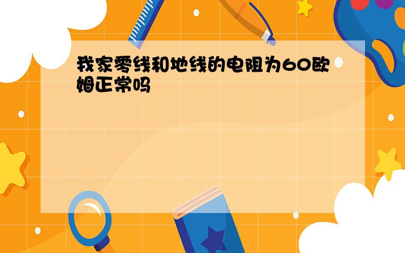 我家零线和地线的电阻为60欧姆正常吗