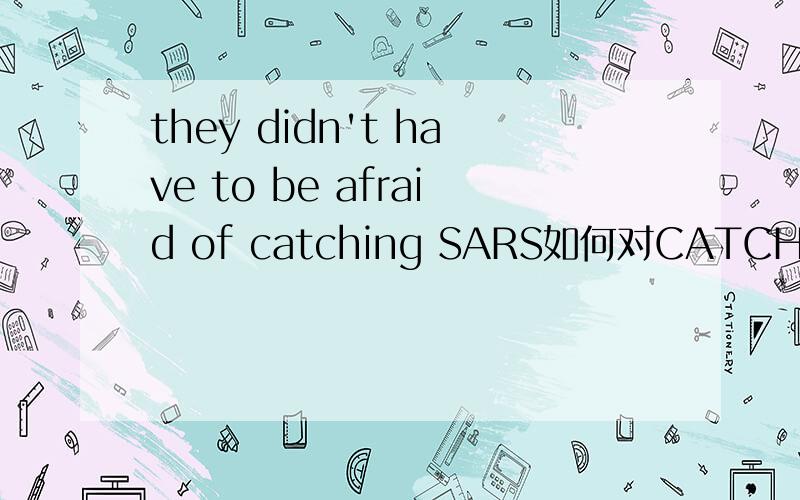 they didn't have to be afraid of catching SARS如何对CATCHING SA