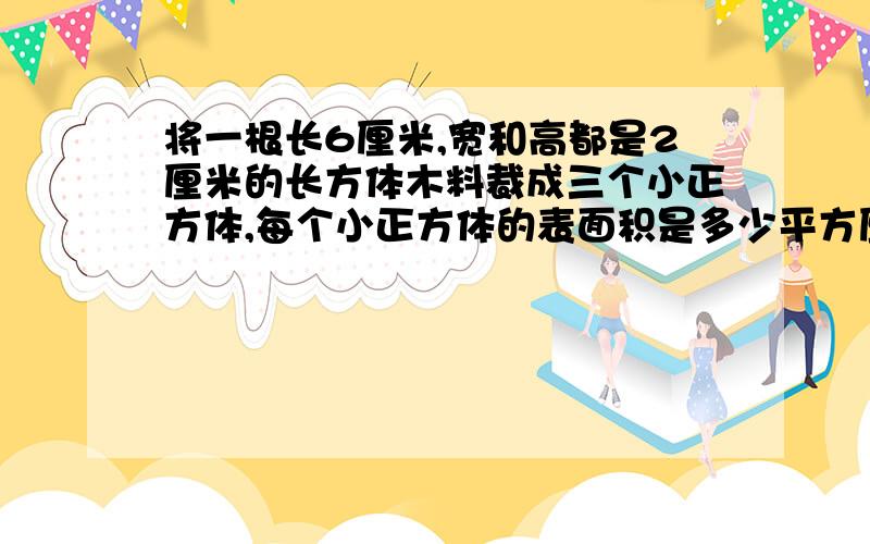 将一根长6厘米,宽和高都是2厘米的长方体木料裁成三个小正方体,每个小正方体的表面积是多少平方厘米?三个小正方体表面积之和