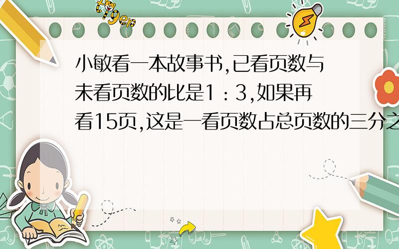 小敏看一本故事书,已看页数与未看页数的比是1：3,如果再看15页,这是一看页数占总页数的三分之一 共几页