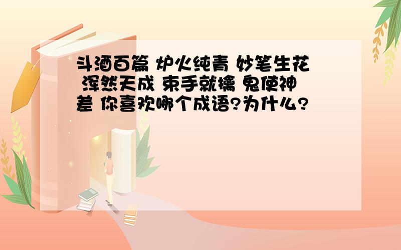 斗酒百篇 炉火纯青 妙笔生花 浑然天成 束手就擒 鬼使神差 你喜欢哪个成语?为什么?