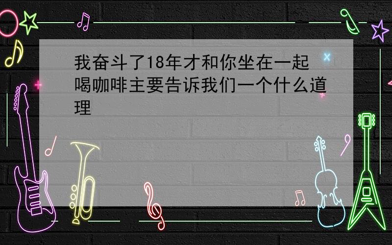 我奋斗了18年才和你坐在一起喝咖啡主要告诉我们一个什么道理