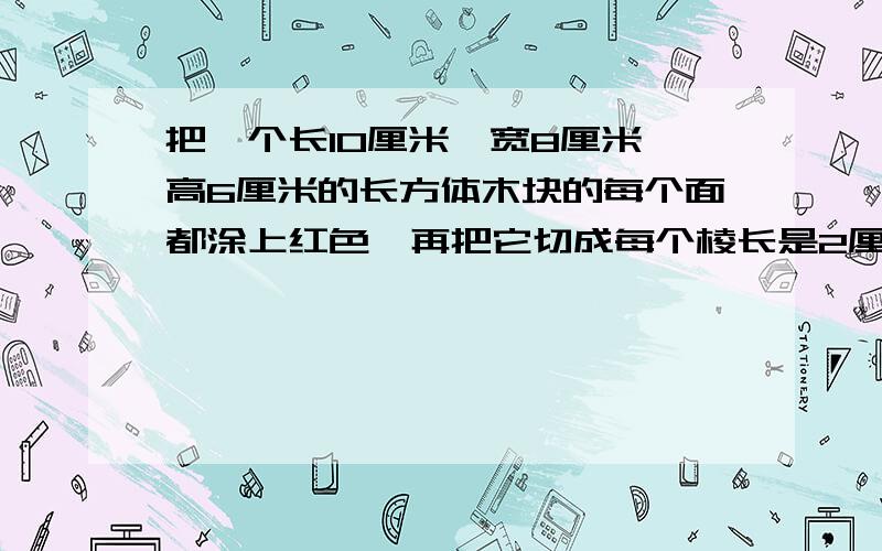 把一个长10厘米,宽8厘米,高6厘米的长方体木块的每个面都涂上红色,再把它切成每个棱长是2厘米的小正方体.