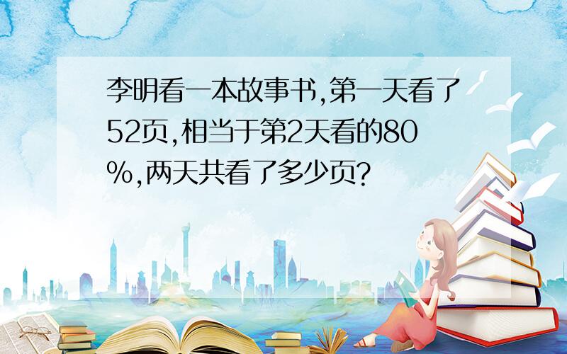 李明看一本故事书,第一天看了52页,相当于第2天看的80%,两天共看了多少页?