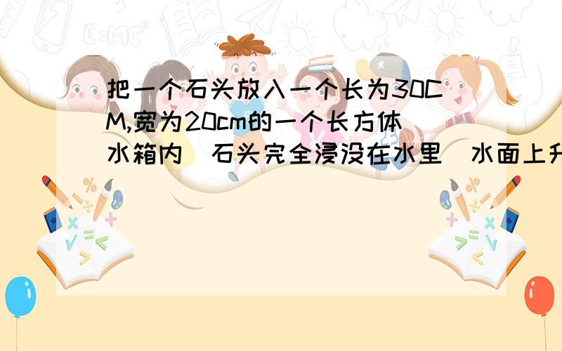 把一个石头放入一个长为30CM,宽为20cm的一个长方体水箱内（石头完全浸没在水里）水面上升了5cm,