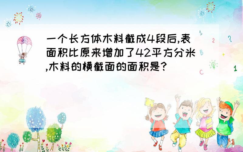 一个长方体木料截成4段后,表面积比原来增加了42平方分米,木料的横截面的面积是?