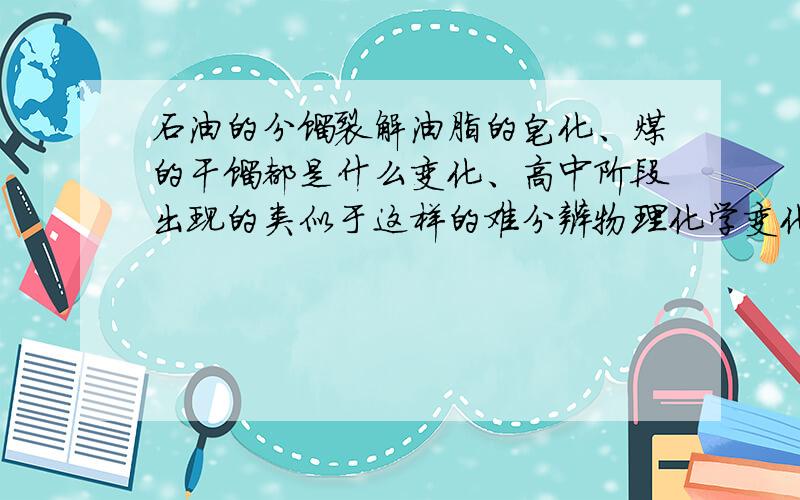 石油的分馏裂解油脂的皂化、煤的干馏都是什么变化、高中阶段出现的类似于这样的难分辨物理化学变化的有那些