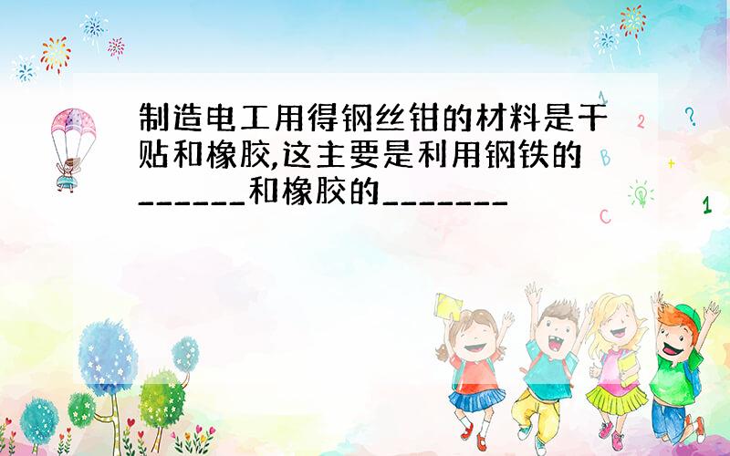 制造电工用得钢丝钳的材料是干贴和橡胶,这主要是利用钢铁的______和橡胶的_______