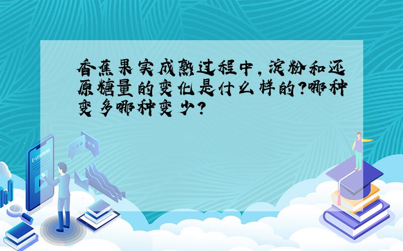 香蕉果实成熟过程中,淀粉和还原糖量的变化是什么样的?哪种变多哪种变少?