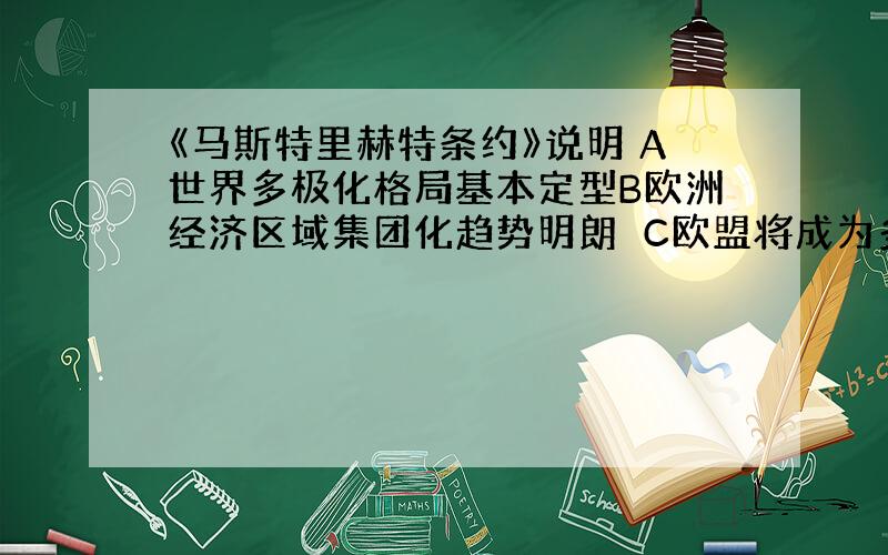 《马斯特里赫特条约》说明 A世界多极化格局基本定型B欧洲经济区域集团化趋势明朗　C欧盟将成为多种职能...