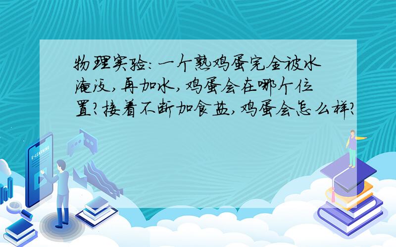 物理实验：一个熟鸡蛋完全被水淹没,再加水,鸡蛋会在哪个位置?接着不断加食盐,鸡蛋会怎么样?