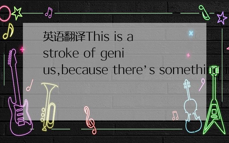 英语翻译This is a stroke of genius,because there’s something int