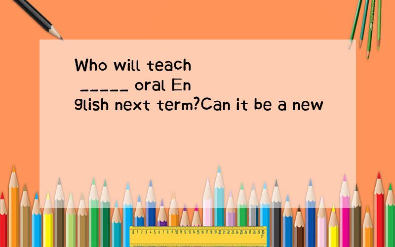 Who will teach _____ oral English next term?Can it be a new