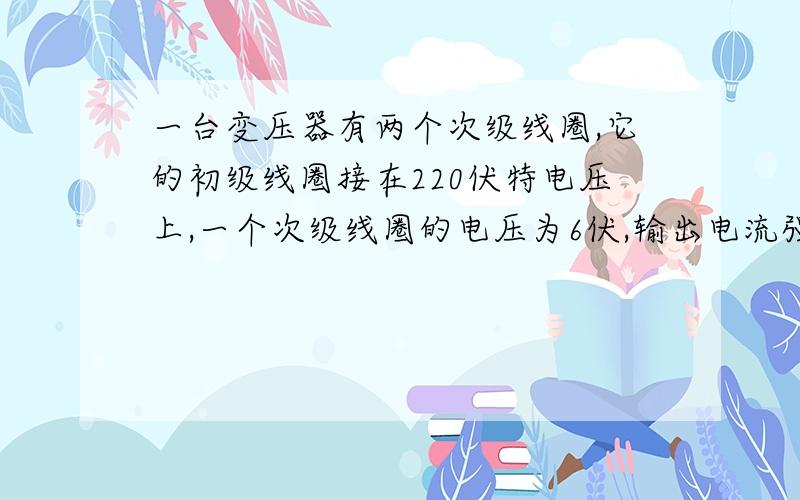 一台变压器有两个次级线圈,它的初级线圈接在220伏特电压上,一个次级线圈的电压为6伏,输出电流强度为2安培,匝数为24匝