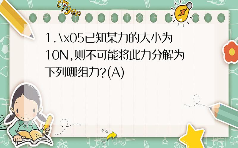 1.\x05已知某力的大小为10N,则不可能将此力分解为下列哪组力?(A)