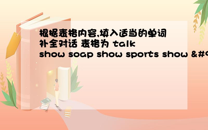 根据表格内容,填入适当的单词补全对话 表格为 talk show soap show sports show ϒ