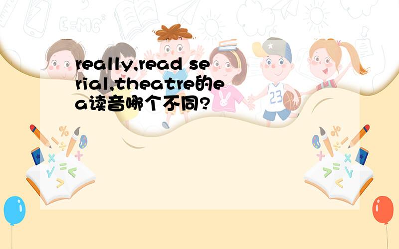 really,read serial,theatre的ea读音哪个不同?