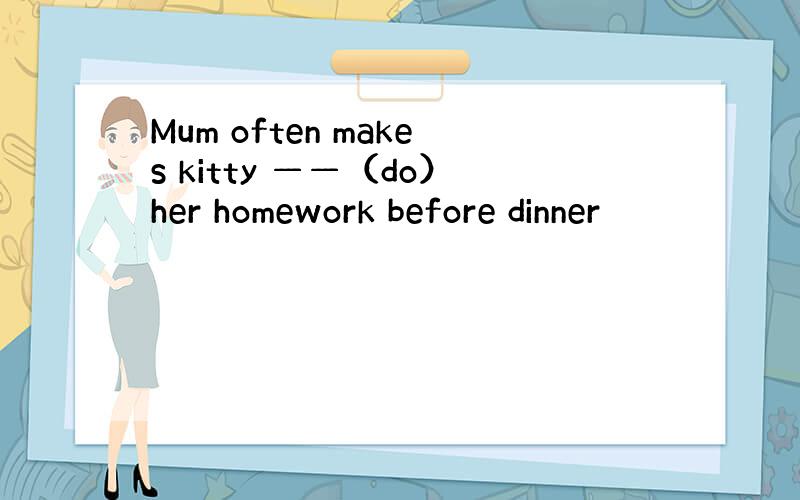 Mum often makes kitty ——（do）her homework before dinner