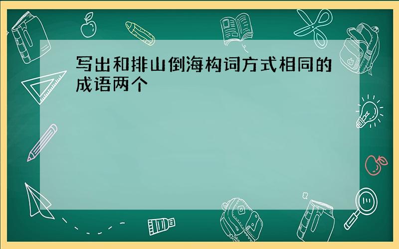 写出和排山倒海构词方式相同的成语两个