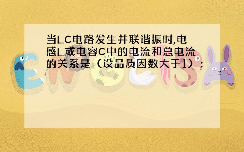 当LC电路发生并联谐振时,电感L或电容C中的电流和总电流的关系是（设品质因数大于1）：