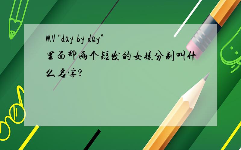 MV“day by day”里面那两个短发的女孩分别叫什么名字?