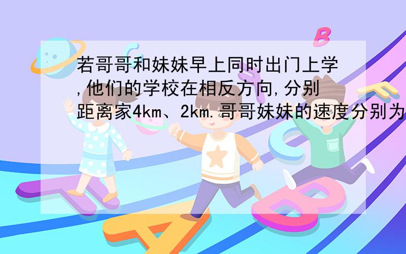 若哥哥和妹妹早上同时出门上学,他们的学校在相反方向,分别距离家4km、2km.哥哥妹妹的速度分别为：2m/s、1m/s.