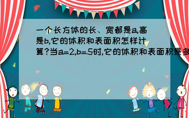 一个长方体的长、宽都是a,高是b,它的体积和表面积怎样计算?当a=2,b=5时,它的体积和表面积是多少?