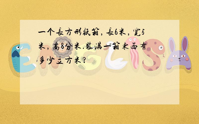 一个长方形纸箱，长6米，宽5米，高8分米．装满一箱东西有多少立方米？