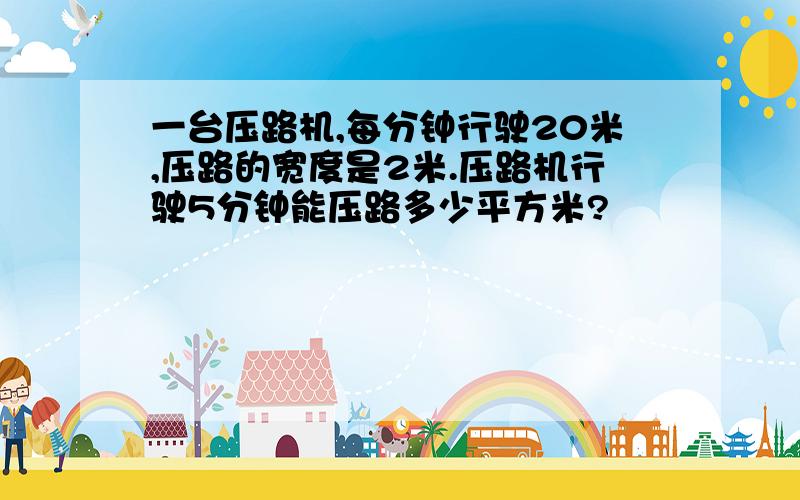 一台压路机,每分钟行驶20米,压路的宽度是2米.压路机行驶5分钟能压路多少平方米?