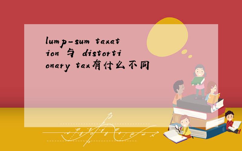 lump-sum taxation 与 distortionary tax有什么不同