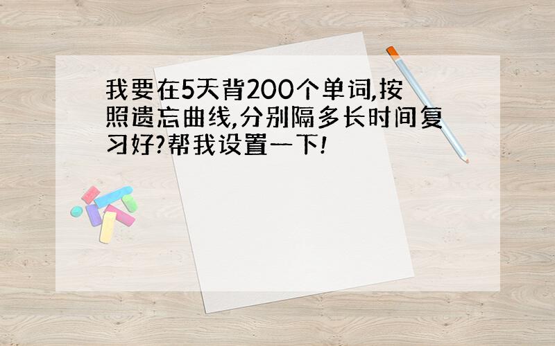 我要在5天背200个单词,按照遗忘曲线,分别隔多长时间复习好?帮我设置一下!