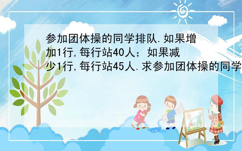 参加团体操的同学排队.如果增加1行,每行站40人；如果减少1行,每行站45人.求参加团体操的同学原来站多