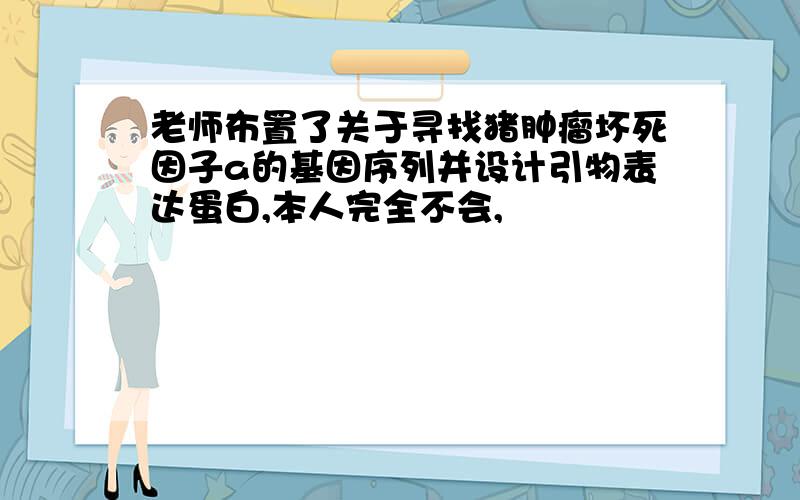 老师布置了关于寻找猪肿瘤坏死因子a的基因序列并设计引物表达蛋白,本人完全不会,