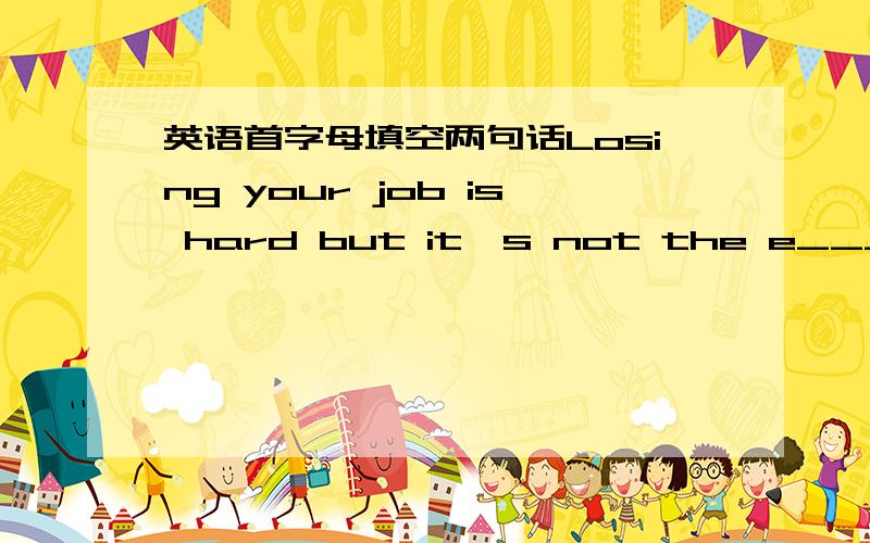 英语首字母填空两句话Losing your job is hard but it's not the e____