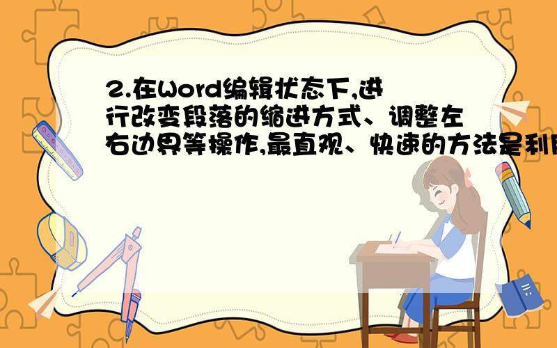 2.在Word编辑状态下,进行改变段落的缩进方式、调整左右边界等操作,最直观、快速的方法是利用标尺.A.正