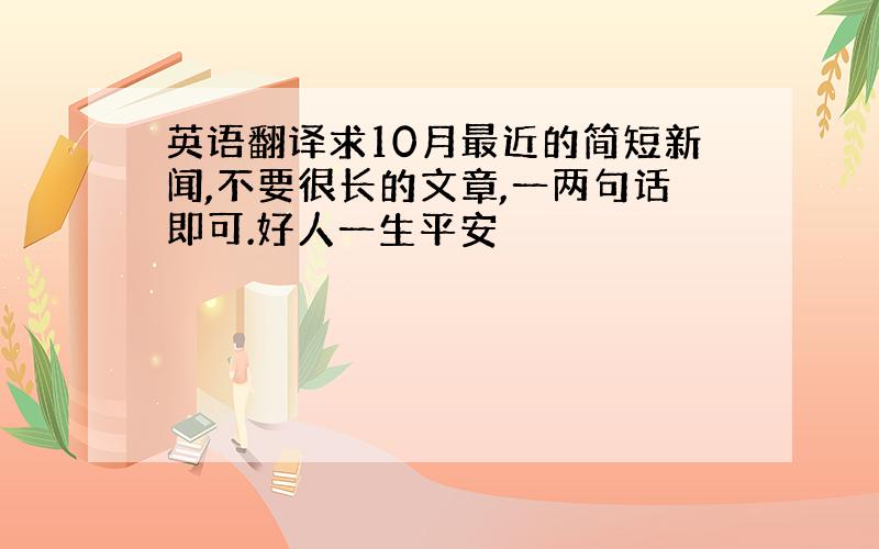 英语翻译求10月最近的简短新闻,不要很长的文章,一两句话即可.好人一生平安