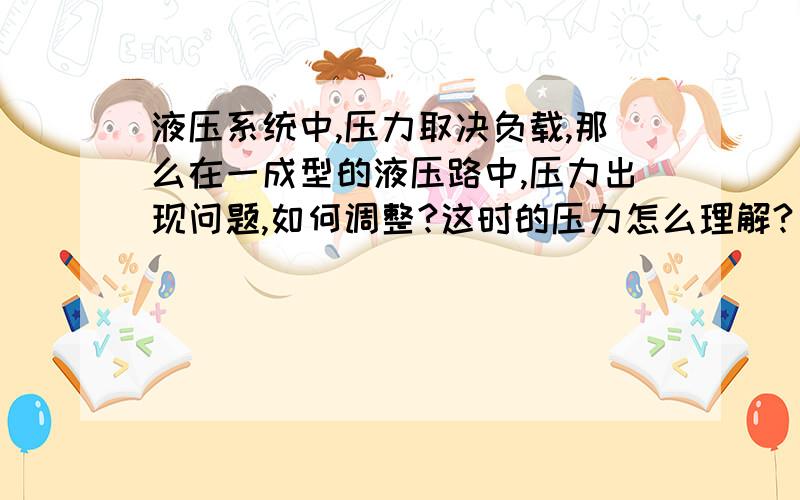 液压系统中,压力取决负载,那么在一成型的液压路中,压力出现问题,如何调整?这时的压力怎么理解?