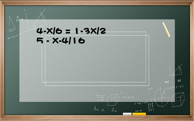 4-X/6 = 1-3X/25 - X-4/16