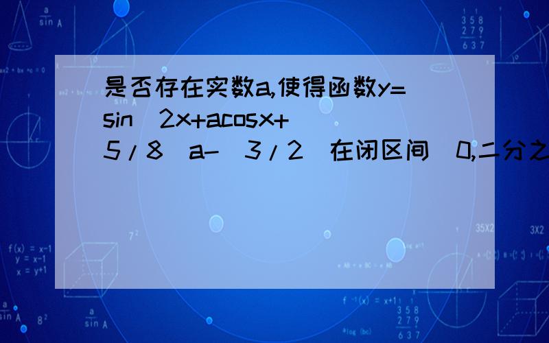 是否存在实数a,使得函数y=sin^2x+acosx+（5/8）a-（3/2）在闭区间[0,二分之派]上的最大值是1?