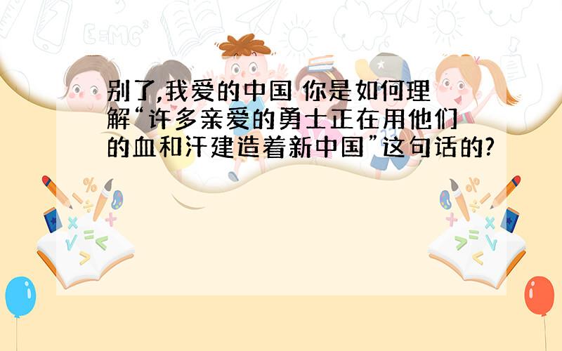 别了,我爱的中国 你是如何理解“许多亲爱的勇士正在用他们的血和汗建造着新中国”这句话的?