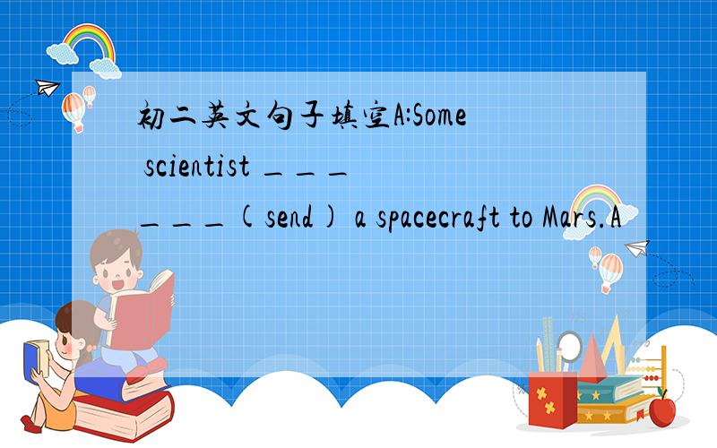 初二英文句子填空A:Some scientist ______(send) a spacecraft to Mars.A