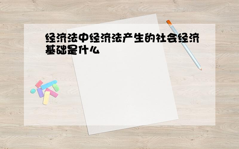 经济法中经济法产生的社会经济基础是什么