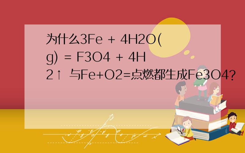 为什么3Fe + 4H2O(g) = F3O4 + 4H2↑ 与Fe+O2=点燃都生成Fe3O4?