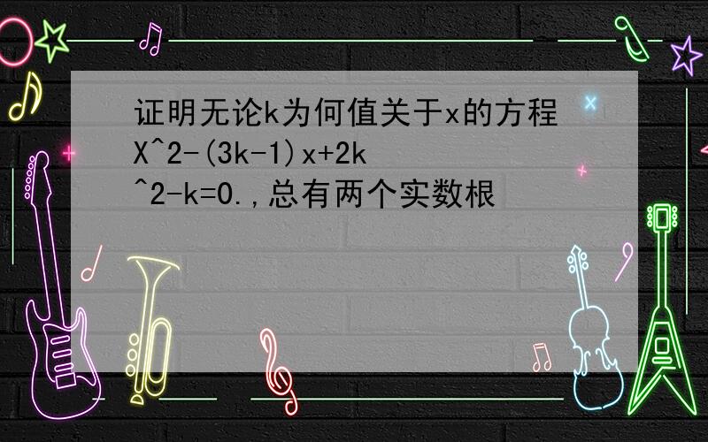 证明无论k为何值关于x的方程X^2-(3k-1)x+2k^2-k=0.,总有两个实数根