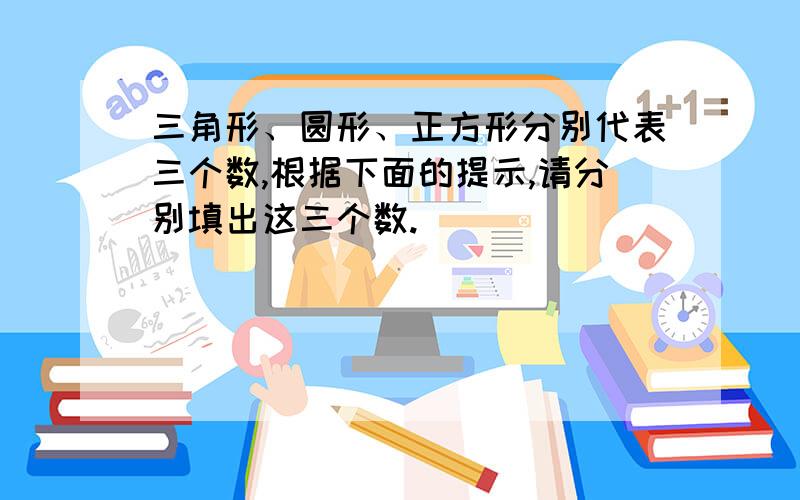 三角形、圆形、正方形分别代表三个数,根据下面的提示,请分别填出这三个数.