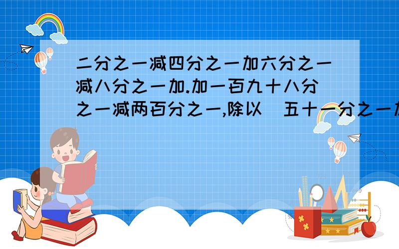 二分之一减四分之一加六分之一减八分之一加.加一百九十八分之一减两百分之一,除以(五十一分之一加五十二分之一加五十三分之一