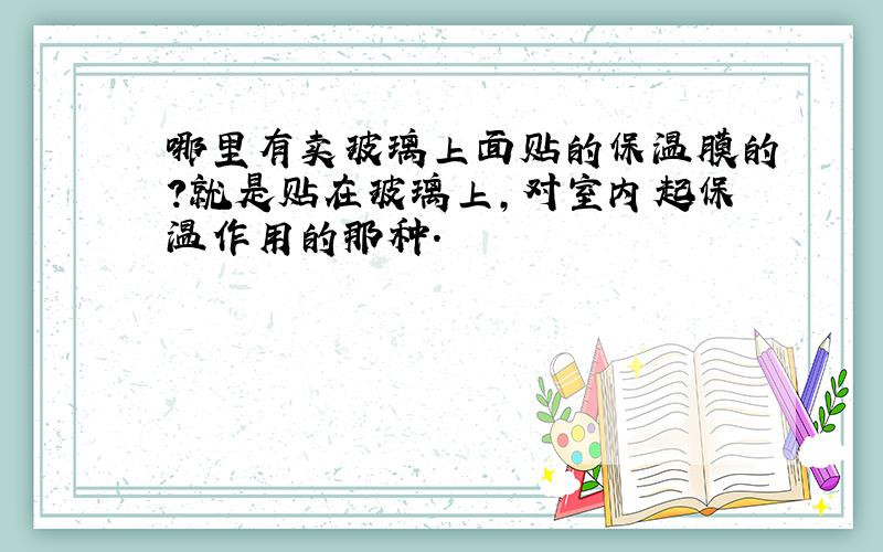 哪里有卖玻璃上面贴的保温膜的?就是贴在玻璃上,对室内起保温作用的那种.