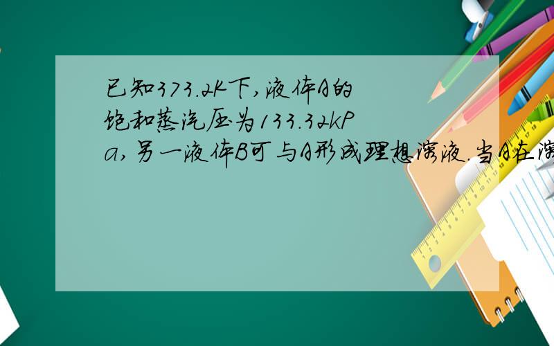 已知373.2K下,液体A的饱和蒸汽压为133.32kPa,另一液体B可与A形成理想溶液.当A在溶液中的摩尔分数为0.5