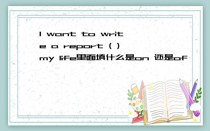 l want to write a report ( )my life里面填什么是on 还是of