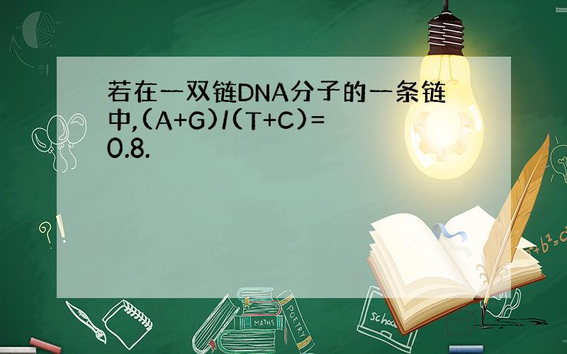 若在一双链DNA分子的一条链中,(A+G)/(T+C)=0.8.